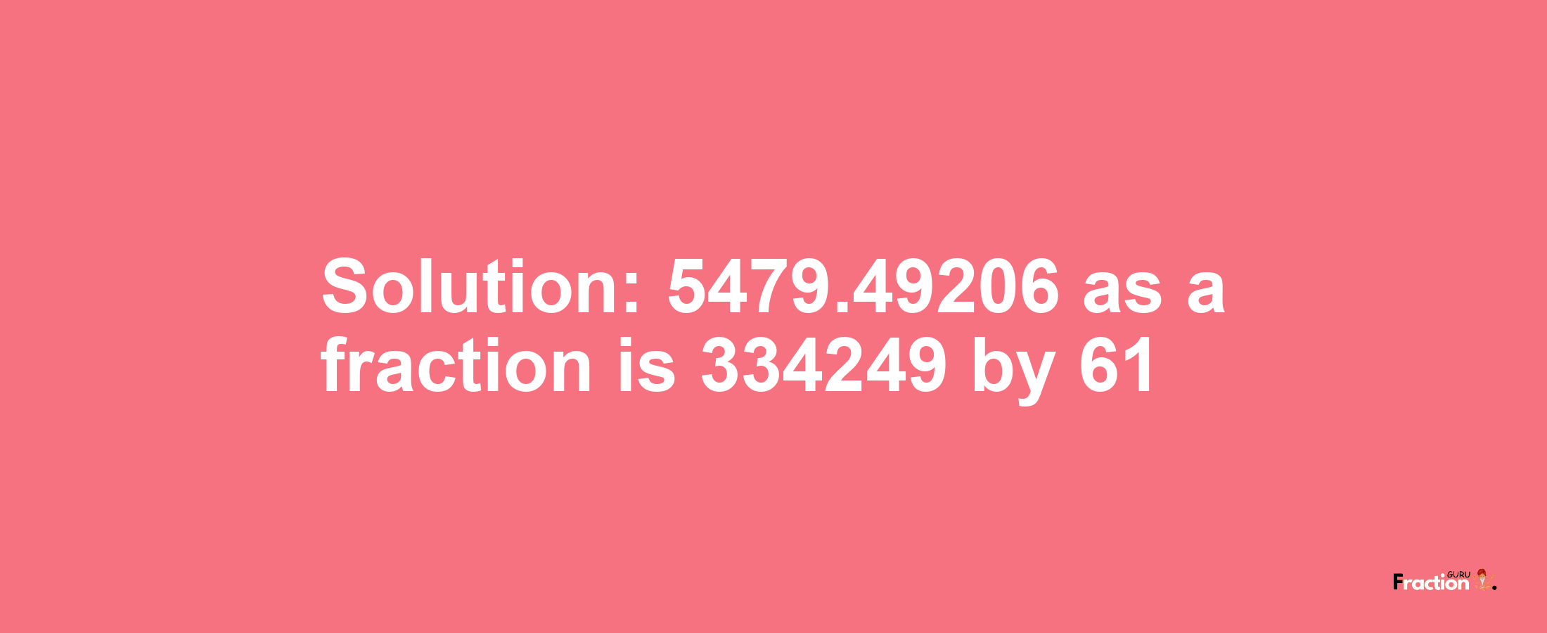 Solution:5479.49206 as a fraction is 334249/61